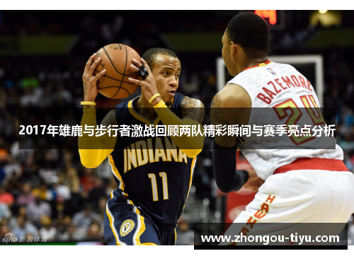 2017年雄鹿与步行者激战回顾两队精彩瞬间与赛季亮点分析