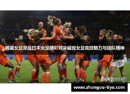 挪威女足迎战日本女足精彩对决展现女足竞技魅力与团队精神